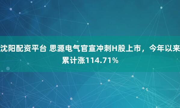 沈阳配资平台 思源电气官宣冲刺H股上市，今年以来累计涨114.71%