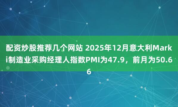 配资炒股推荐几个网站 2025年12月意大利Marki制造业采购经理人指数PMI为47.9，前月为50.6