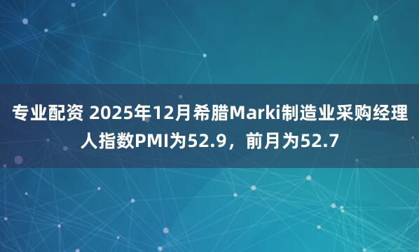 专业配资 2025年12月希腊Marki制造业采购经理人指数PMI为52.9，前月为52.7