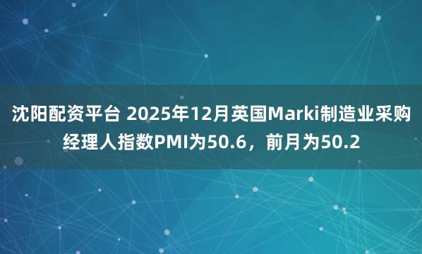 沈阳配资平台 2025年12月英国Marki制造业采购经理人指数PMI为50.6，前月为50.2