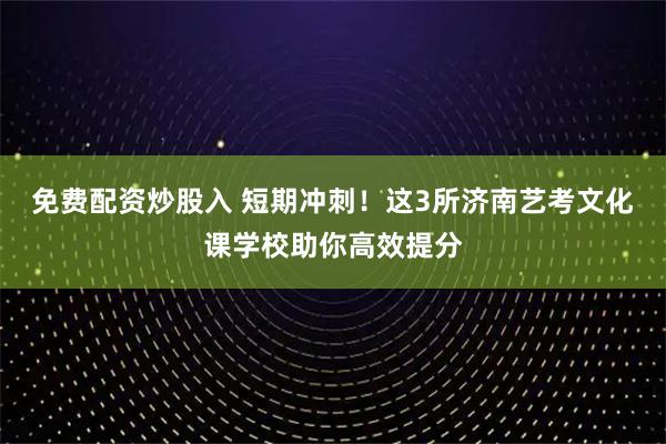 免费配资炒股入 短期冲刺！这3所济南艺考文化课学校助你高效提分