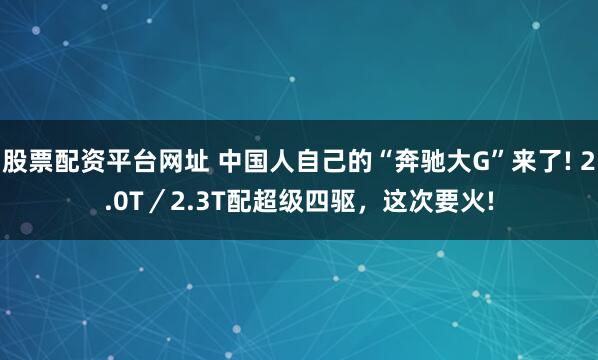 股票配资平台网址 中国人自己的“奔驰大G”来了! 2.0T／2.3T配超级四驱，这次要火!