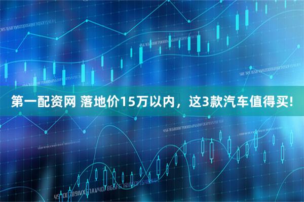 第一配资网 落地价15万以内，这3款汽车值得买!