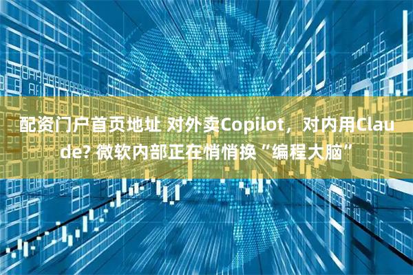 配资门户首页地址 对外卖Copilot，对内用Claude? 微软内部正在悄悄换“编程大脑”