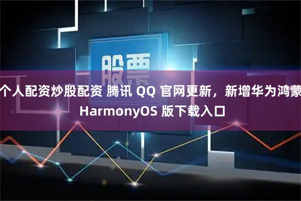 个人配资炒股配资 腾讯 QQ 官网更新，新增华为鸿蒙 HarmonyOS 版下载入口