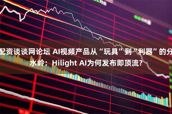 配资谈谈网论坛 AI视频产品从“玩具”到“利器”的分水岭:Hilight AI为何发布即顶流?