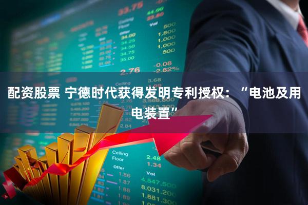 配资股票 宁德时代获得发明专利授权:“电池及用电装置”