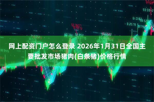 网上配资门户怎么登录 2026年1月31日全国主要批发市场猪肉(白条猪)价格行情