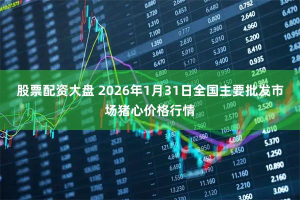 股票配资大盘 2026年1月31日全国主要批发市场猪心价格行情