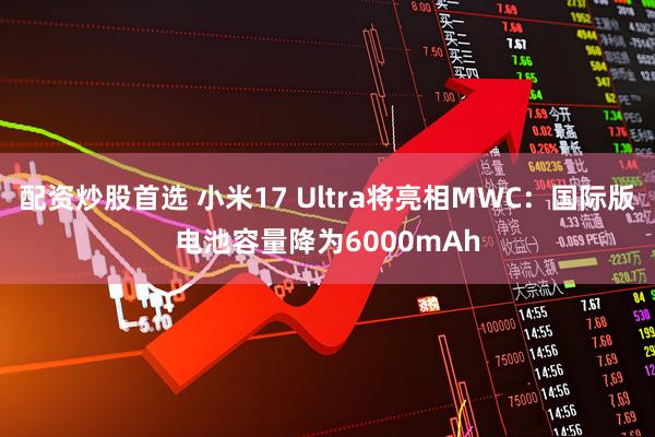 配资炒股首选 小米17 Ultra将亮相MWC:国际版电池容量降为6000mAh