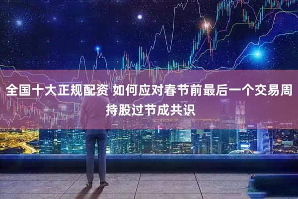 全国十大正规配资 如何应对春节前最后一个交易周 持股过节成共识