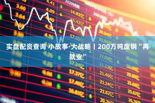 实盘配资查询 小故事·大战略丨200万吨废钢“再就业”