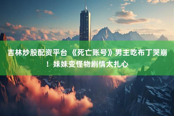 吉林炒股配资平台 《死亡账号》男主吃布丁哭崩!妹妹变怪物剧情太扎心