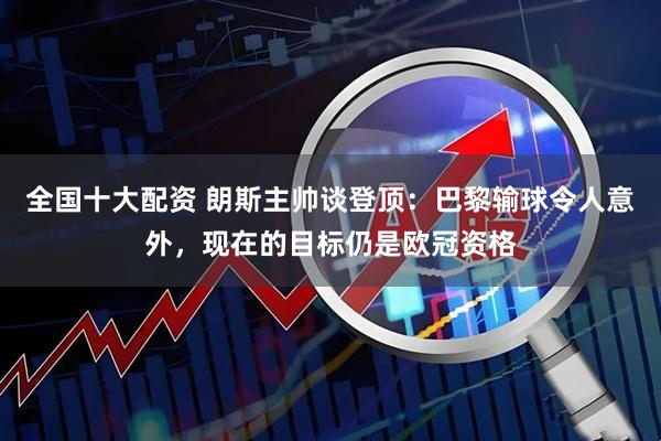 全国十大配资 朗斯主帅谈登顶：巴黎输球令人意外，现在的目标仍是欧冠资格