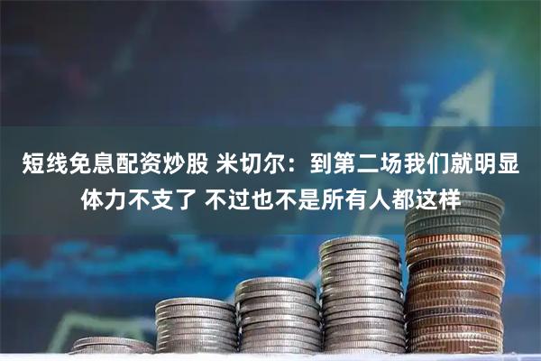 短线免息配资炒股 米切尔：到第二场我们就明显体力不支了 不过也不是所有人都这样