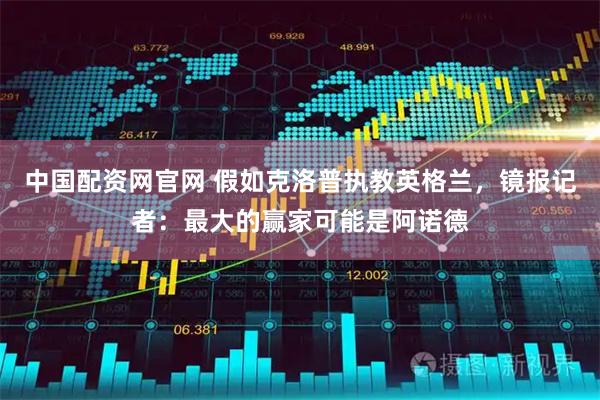 中国配资网官网 假如克洛普执教英格兰，镜报记者：最大的赢家可能是阿诺德