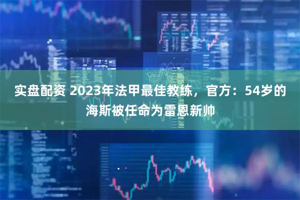 实盘配资 2023年法甲最佳教练，官方：54岁的海斯被任命为雷恩新帅