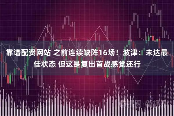 靠谱配资网站 之前连续缺阵16场！波津：未达最佳状态 但这是复出首战感觉还行