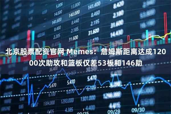 北京股票配资官网 Memes：詹姆斯距离达成12000次助攻和篮板仅差53板和146助