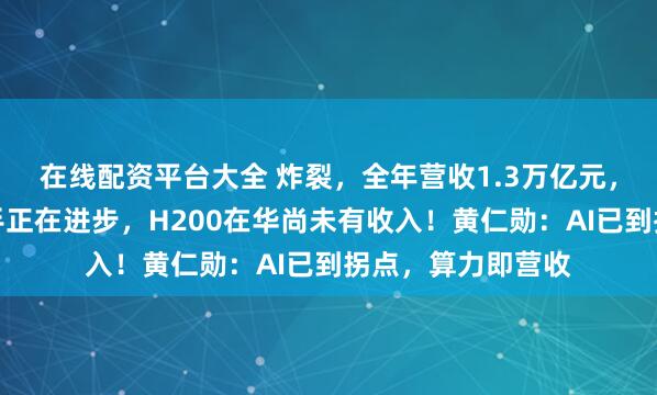 在线配资平台大全 炸裂，全年营收1.3万亿元，英伟达：中国对手正在进步，H200在华尚未有收入！黄仁勋：AI已到拐点，算力即营收