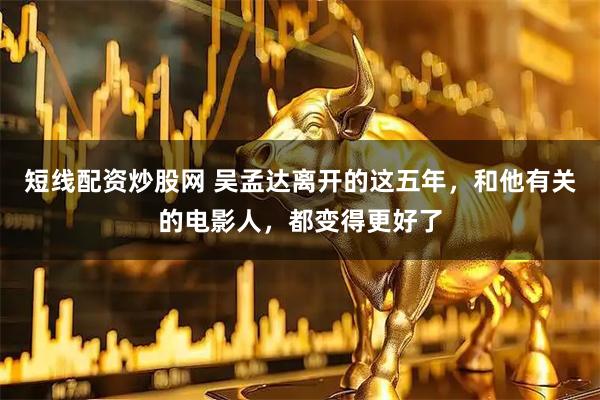 短线配资炒股网 吴孟达离开的这五年，和他有关的电影人，都变得更好了