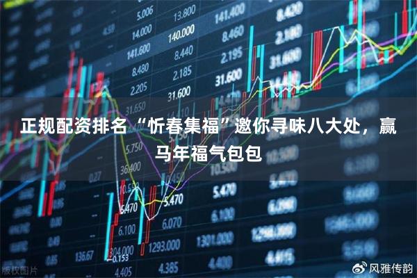 正规配资排名 “忻春集福”邀你寻味八大处，赢马年福气包包