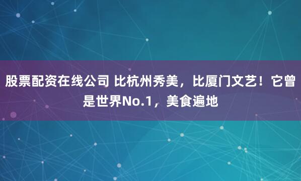 股票配资在线公司 比杭州秀美，比厦门文艺！它曾是世界No.1，美食遍地