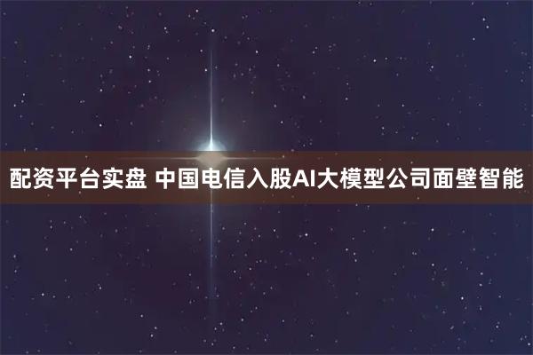 配资平台实盘 中国电信入股AI大模型公司面壁智能