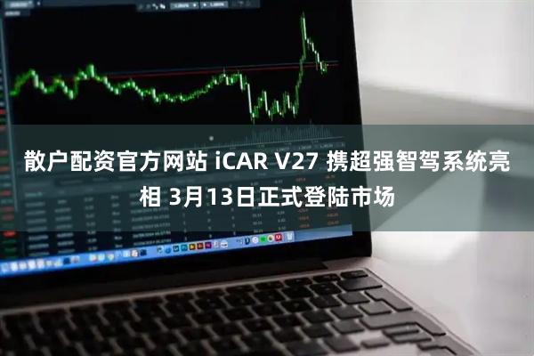 散户配资官方网站 iCAR V27 携超强智驾系统亮相 3月13日正式登陆市场