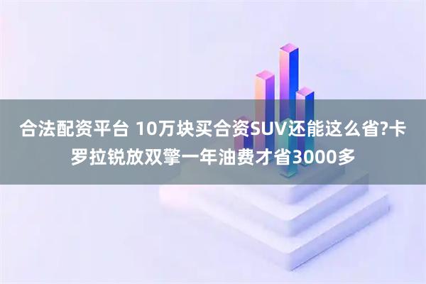 合法配资平台 10万块买合资SUV还能这么省?卡罗拉锐放双擎一年油费才省3000多