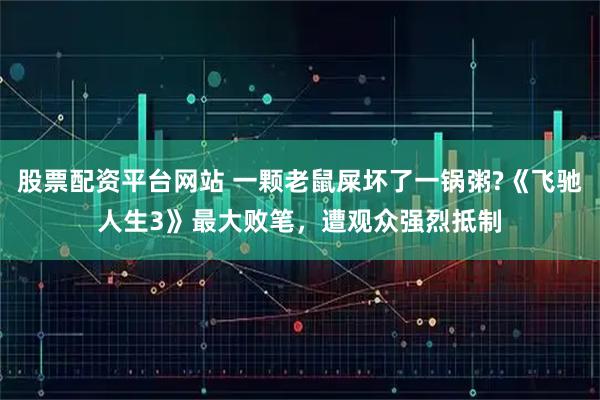 股票配资平台网站 一颗老鼠屎坏了一锅粥?《飞驰人生3》最大败笔，遭观众强烈抵制