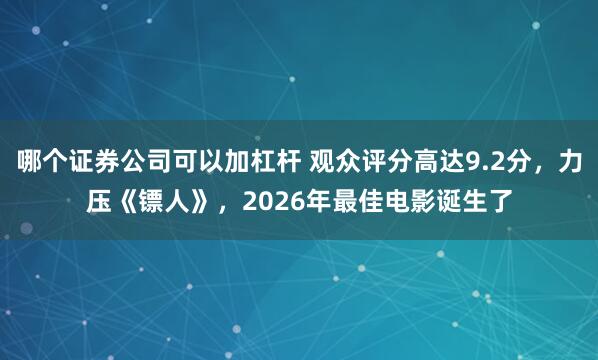 哪个证券公司可以加杠杆 观众评分高达9.2分，力压《镖人》，2026年最佳电影诞生了