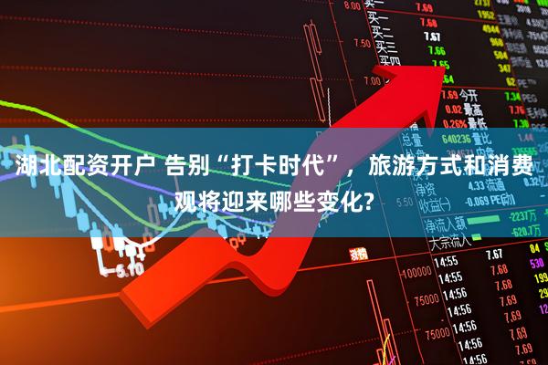 湖北配资开户 告别“打卡时代”,旅游方式和消费观将迎来哪些变化?