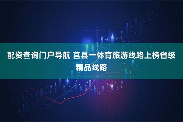配资查询门户导航 莒县一体育旅游线路上榜省级精品线路