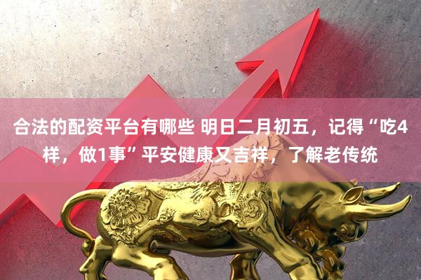 合法的配资平台有哪些 明日二月初五，记得“吃4样，做1事”平安健康又吉祥，了解老传统