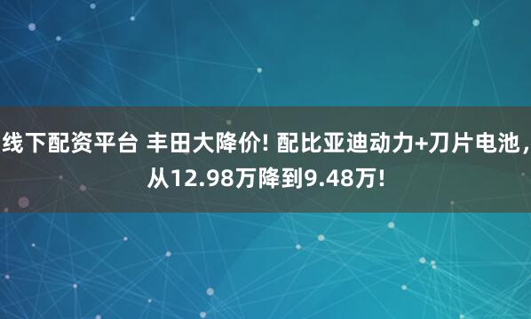 线下配资平台 丰田大降价! 配比亚迪动力+刀片电池,从12.98万降到9.48万!