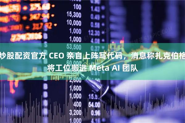 炒股配资官方 CEO 亲自上阵写代码，消息称扎克伯格将工位搬进 Meta AI 团队