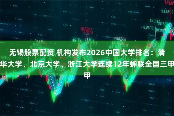无锡股票配资 机构发布2026中国大学排名：清华大学、北京大学、浙江大学连续12年蝉联全国三甲