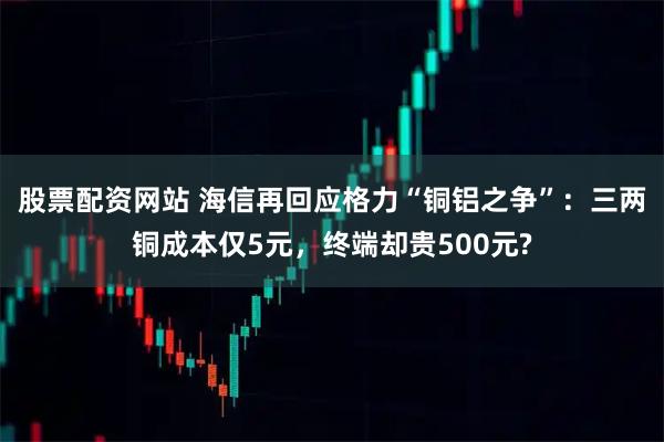 股票配资网站 海信再回应格力“铜铝之争”：三两铜成本仅5元，终端却贵500元?