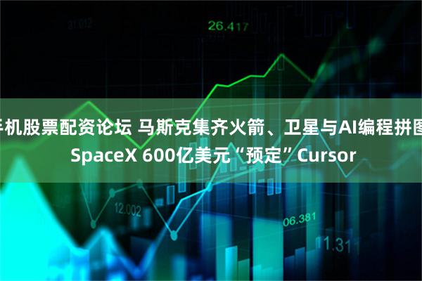手机股票配资论坛 马斯克集齐火箭、卫星与AI编程拼图! SpaceX 600亿美元“预定”Cursor