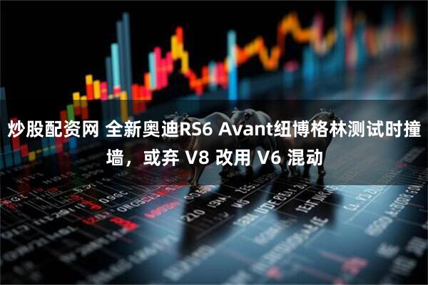 炒股配资网 全新奥迪RS6 Avant纽博格林测试时撞墙，或弃 V8 改用 V6 混动