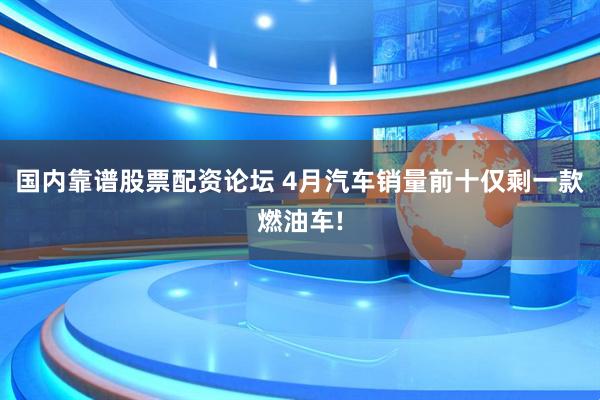 国内靠谱股票配资论坛 4月汽车销量前十仅剩一款燃油车!