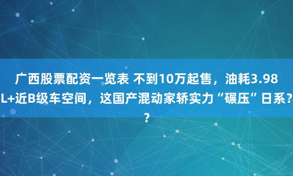 广西股票配资一览表 不到10万起售，油耗3.98L+近B级车空间，这国产混动家轿实力“碾压”日系？