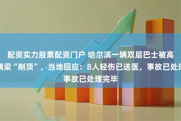 配资实力股票配资门户 哈尔滨一辆双层巴士被高架桥横梁“削顶”，当地回应：8人轻伤已送医，事故已处理完毕