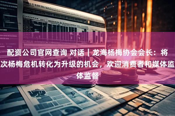 配资公司官网查询 对话｜龙海杨梅协会会长：将这次杨梅危机转化为升级的机会，欢迎消费者和媒体监督