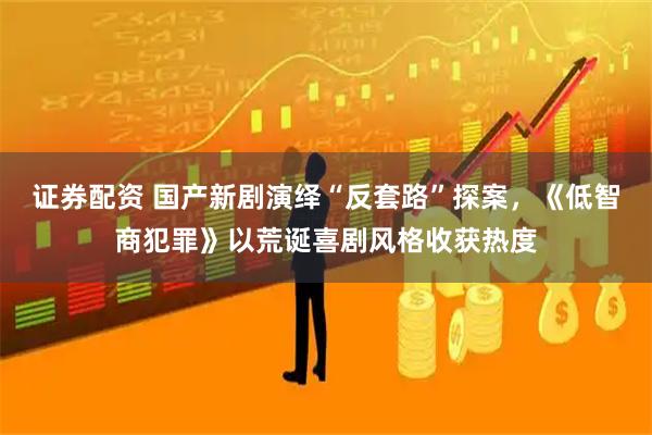 证券配资 国产新剧演绎“反套路”探案，《低智商犯罪》以荒诞喜剧风格收获热度