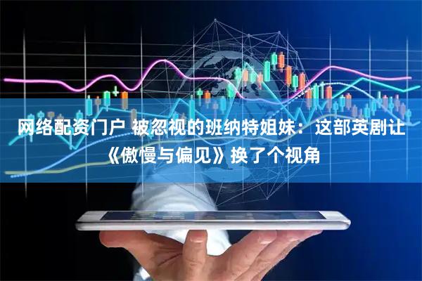 网络配资门户 被忽视的班纳特姐妹：这部英剧让《傲慢与偏见》换了个视角