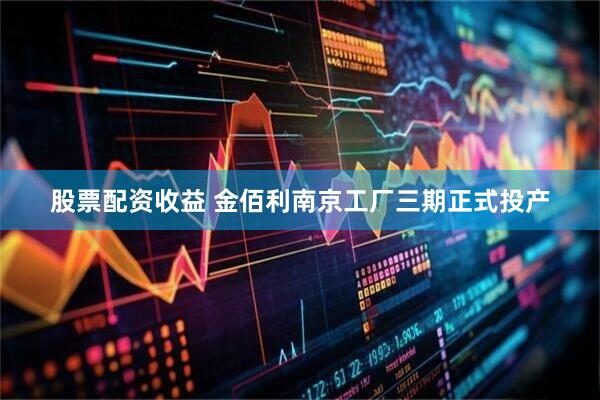 股票配资收益 金佰利南京工厂三期正式投产