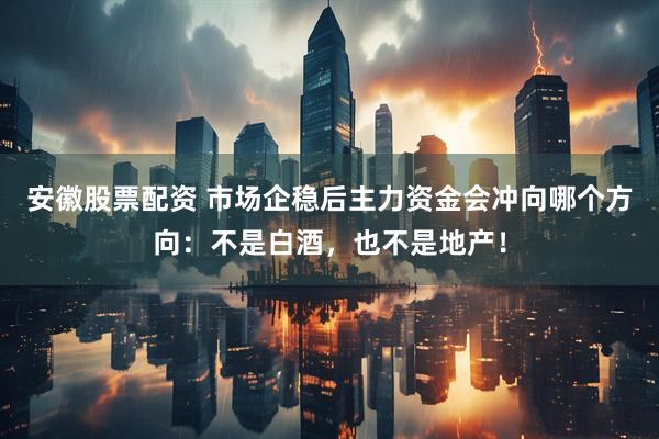 安徽股票配资 市场企稳后主力资金会冲向哪个方向：不是白酒，也不是地产！