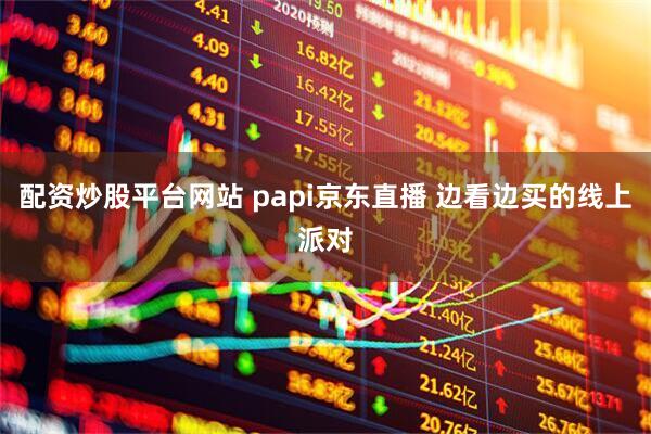 配资炒股平台网站 papi京东直播 边看边买的线上派对